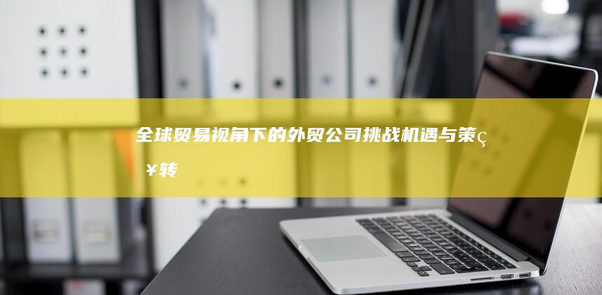 全球贸易视角下的外贸公司：挑战、机遇与策略转型